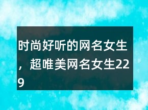 时尚好听的网名女生，超唯美网名女生229条