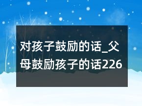对孩子鼓励的话_父母鼓励孩子的话226条