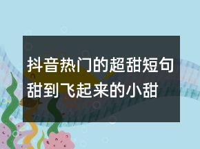 抖音热门的超甜短句甜到飞起来的小甜甜句220条