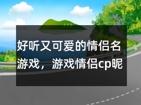 好听又可爱的情侣名游戏，游戏情侣cp昵称202条