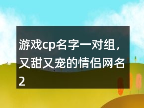 游戏cp名字一对组，又甜又宠的情侣网名212条