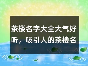 茶楼名字大全大气好听，吸引人的茶楼名字大全213条