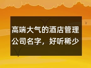 高端大气的酒店管理公司名字，好听稀少的名字250条