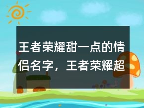 王者荣耀甜一点的情侣名字，王者荣耀超甜女生名字246条