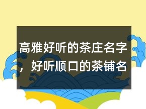 高雅好听的茶庄名字，好听顺口的茶铺名字242条
