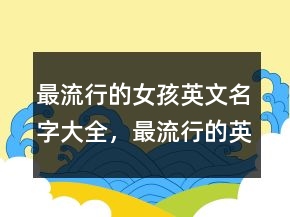最流行的女孩英文名字大全，最流行的英文名字236条