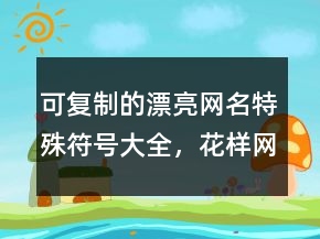 可复制的漂亮网名特殊符号大全，花样网名205条