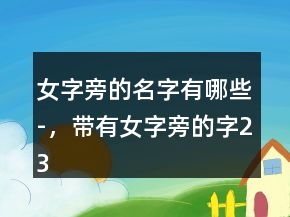 女字旁的名字有哪些-，带有女字旁的字235条