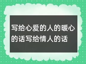 写给心爱的人的暖心的话写给情人的话句句暖心，写给心爱的人感动的239条