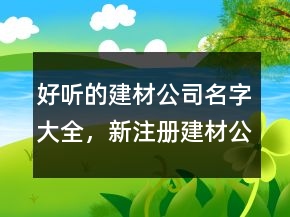 好听的建材公司名字大全，新注册建材公司名称大全208条