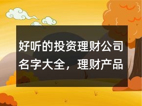 好听的投资理财公司名字大全，理财产品名字大全集229条