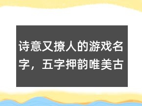 诗意又撩人的游戏名字，五字押韵唯美古风网名245条