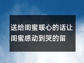 送给闺蜜暖心的话让闺蜜感动到哭的留言，情话最暖心短句235条