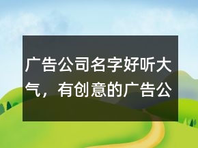 广告公司名字好听大气，有创意的广告公司名字233条