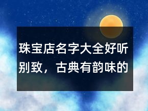 珠宝店名字大全好听别致，古典有韵味的珠宝店名206条