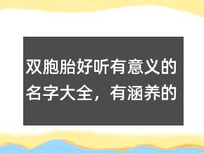 双胞胎好听有意义的名字大全，有涵养的龙凤胎名字220条