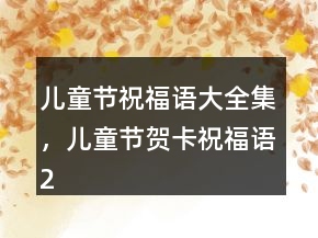 儿童节祝福语大全集，儿童节贺卡祝福语203条