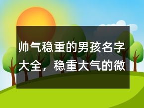 帅气稳重的男孩名字大全，稳重大气的微信名字男204条