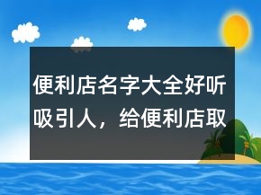 便利店名字大全好听吸引人，给便利店取名字大全203条