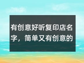 有创意好听复印店名字，简单又有创意的店名220条