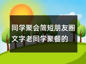 同学聚会简短朋友圈文字老同学聚餐的简短朋友圈209条