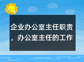 企业办公室主任职责，办公室主任的工作职责215条