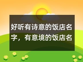好听有诗意的饭店名字，有意境的饭店名字202条