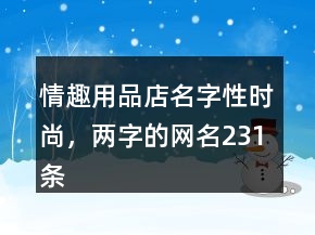 情趣用品店名字性时尚，两字的网名231条