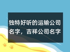 独特好听的运输公司名字，吉祥公司名字大全203条