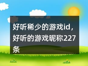 好听稀少的游戏id，好听的游戏昵称227条