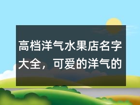 高档洋气水果店名字大全，可爱的洋气的水果名字230条