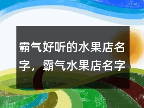霸气好听的水果店名字，霸气水果店名字大全212条