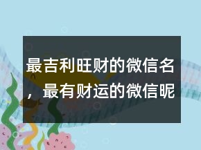 最吉利旺财的微信名，最有财运的微信昵称208条