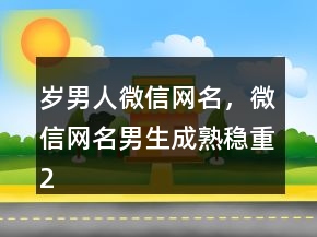 岁男人微信网名，微信网名男生成熟稳重200条