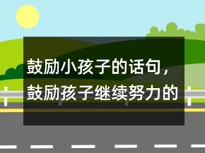 鼓励小孩子的话句，鼓励孩子继续努力的话233条
