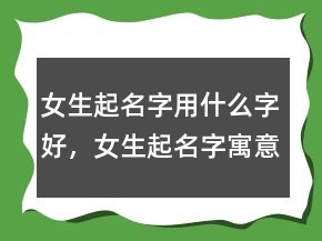 女生起名字用什么字好，女生起名字寓意好的字202条