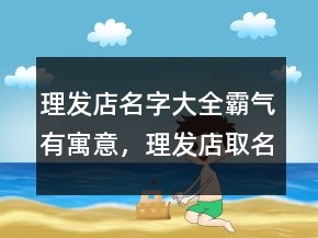 理发店名字大全霸气有寓意，理发店取名生意红火202条