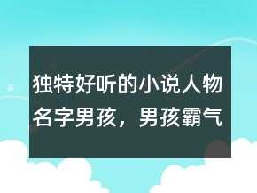 独特好听的小说人物名字男孩，男孩霸气有涵养的名字226条