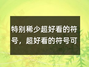 特别稀少超好看的符号，超好看的符号可复制241条