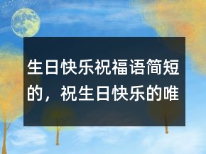 生日快乐祝福语简短的，祝生日快乐的唯美短句215条