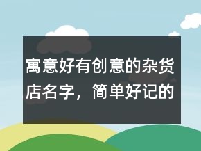 寓意好有创意的杂货店名字，简单好记的杂货铺名字242条