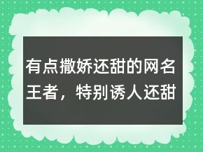 有点撒娇还甜的网名王者，特别诱人还甜的网名229条
