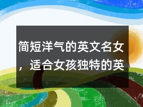 简短洋气的英文名女，适合女孩独特的英文名230条