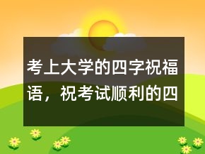 考上大学的四字祝福语，祝考试顺利的四字成语242条