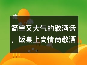 简单又大气的敬酒话，饭桌上高情商敬酒词216条