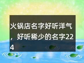 火锅店名字好听洋气，好听稀少的名字224条
