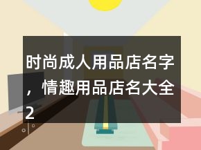 时尚成人用品店名字，情趣用品店名大全214条