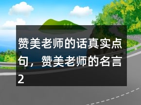 赞美老师的话真实点句，赞美老师的名言208条