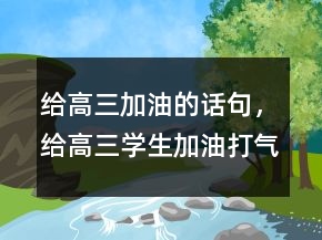 给高三加油的话句，给高三学生加油打气的话225条