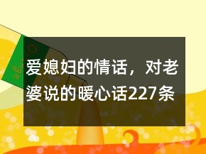 爱媳妇的情话，对老婆说的暖心话227条